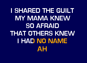 I SHARED THE GUILT
MY MAMA KNEW
SO AFRAID
THAT OTHERS KNEW
I HAD NO NAME

AH