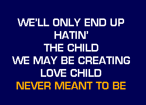 WE'LL ONLY END UP
HATIN'
THE CHILD
WE MAY BE CREATING
LOVE CHILD
NEVER MEANT TO BE