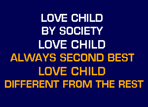LOVE CHILD
BY SOCIETY

LOVE CHILD
ALWAYS SECOND BEST

LOVE CHILD
DIFFERENT FROM THE REST