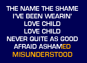 THE NAME THE SHAME
I'VE BEEN WEARIM
LOVE CHILD
LOVE CHILD
NEVER QUITE AS GOOD
AFRAID ASHAMED

MISUNDERSTOOD