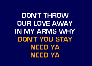 DON'T THROW
OUR LOVE AWAY
IN MY ARMS WHY

DON'T YOU STAY
NEED YA
NEED YA