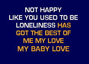 NOT HAPPY
LIKE YOU USED TO BE
LONELINESS HAS
GOT THE BEST OF
ME MY LOVE

MY BABY LOVE