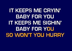 IT KEEPS ME CRYIN'
BABY FOR YOU
IT KEEPS ME SIGHIM
BABY FOR YOU
SO WON'T YOU HURRY