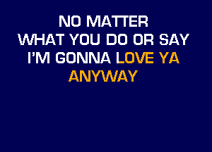 NO MATTER
XNHAT YOU DO 0R SAY
I'M GONNA LOVE YA

ANYWAY