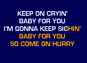 KEEP ON CRYIN'
BABY FOR YOU
I'M GONNA KEEP SIGHIM
BABY FOR YOU
SO COME ON HURRY