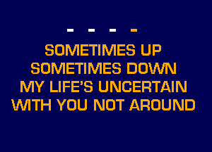 SOMETIMES UP
SOMETIMES DOWN
MY LIFE'S UNCERTAIN
WITH YOU NOT AROUND