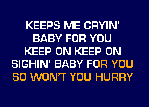 KEEPS ME CRYIN'
BABY FOR YOU
KEEP ON KEEP ON
SIGHIM BABY FOR YOU
SO WON'T YOU HURRY