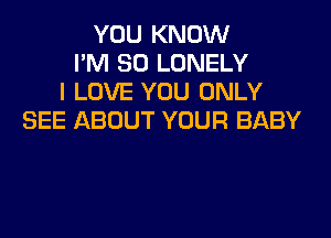 YOU KNOW
I'M SO LONELY
I LOVE YOU ONLY
SEE ABOUT YOUR BABY