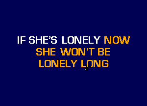 IF SHE'S LONELY NOW
SHE WON'T BE

LONELY LUNG
