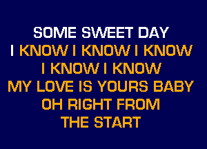 SOME SWEET DAY
I KNOWI KNOWI KNOW
I KNOWI KNOW
MY LOVE IS YOURS BABY
0H RIGHT FROM
THE START