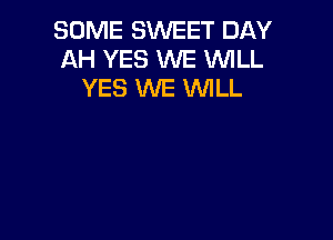 SOME SWEET DAY
AH YES WE WILL
YES WE WLL