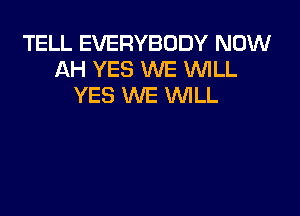 TELL EVERYBODY NOW
AH YES WE WILL
YES WE WILL