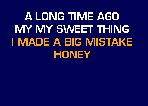 A LONG TIME AGO
MY MY SWEET THING
I MADE A BIG MISTAKE
HONEY