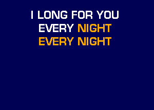 I LONG FOR YOU
EVERY NIGHT
EVERY NIGHT