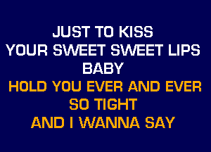 JUST TO KISS
YOUR SWEET SWEET LIPS

BABY
HOLD YOU EVER AND EVER

SO TIGHT
AND I WANNA SAY