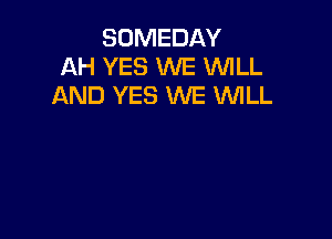 SOMEDAY
AH YES WE WILL
AND YES WE 'WILL