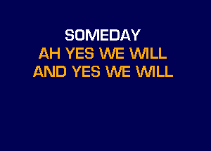 SOMEDAY
AH YES WE WLL
AND YES WE INILL