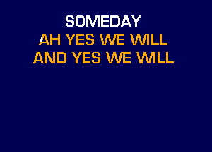SOMEDAY
AH YES WE WILL
AND YES WE WLL