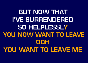 BUT NOW THAT
I'VE SURRENDERED

SO HELPLESSLY
YOU NOW WANT TO LEAVE

00H
YOU WANT TO LEAVE ME