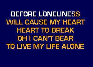 BEFORE LONELINESS
WILL CAUSE MY HEART
HEART T0 BREAK
OH I CAN'T BEAR
TO LIVE MY LIFE ALONE