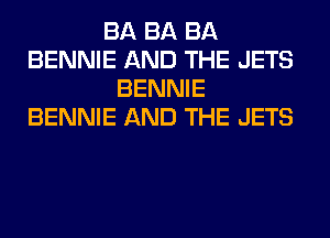 BA BA BA
BENNIE AND THE JETS
BENNIE
BENNIE AND THE JETS