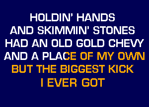 HOLDIN' HANDS
AND SKIMMIN' STONES
HAD AN OLD GOLD CHEW
AND A PLACE OF MY OWN
BUT THE BIGGEST KICK

I EVER GOT