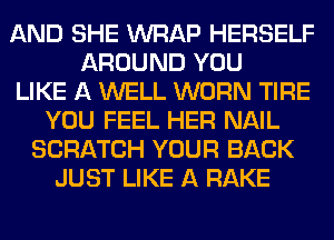 AND SHE WRAP HERSELF
AROUND YOU
LIKE A WELL WORN TIRE
YOU FEEL HER NAIL
SCRATCH YOUR BACK
JUST LIKE A RAKE