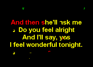 And then she'll 15k me
a Do you feel alright

And I'll say, 366.6
I feel wonderful tonight.

3