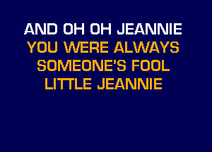 AND 0H 0H JEANNIE
YOU WERE ALWAYS
SOMEONE'S FOOL
LITI'LE JEANNIE