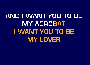 AND I WANT YOU TO BE
MY ACROBAT
I WANT YOU TO BE

MY LOVER