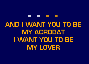 AND I WANT YOU TO BE
MY ACROBAT

I WANT YOU TO BE
MY LOVER