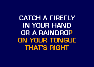 CATCH A FIREFLY
IN YOUR HAND
OR A RAINDROP

ON YOUR TONGUE

THAT'S RIGHT

g