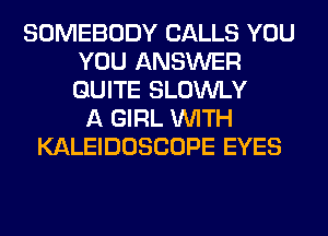 SOMEBODY CALLS YOU
YOU ANSWER
QUITE SLOWLY

A GIRL WITH
KALEIDOSCOPE EYES