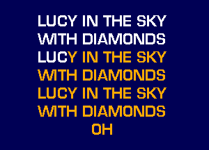 LUCY IN THE SKY
1WITH DIAMONDS
LUCY IN THE SKY
WTH DIAMONDS
LUCY IN THE SKY
WTH DIAMONDS

OH I
