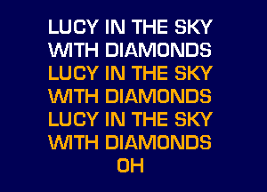 LUCY IN THE SKY
1WITH DIAMONDS
LUCY IN THE SKY
WTH DIAMONDS
LUCY IN THE SKY
WTH DIAMONDS

OH I