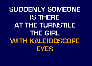 SUDDENLY SOMEONE
IS THERE
AT THE TURNSTILE
THE GIRL
WITH KALEIDOSCOPE
EYES