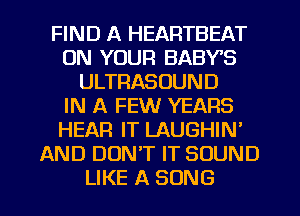 FIND A HEARTBEAT
ON YOUR BABYS
ULTRASOUND
IN A FEW YEARS
HEAR IT LAUGHIN'
AND DUNT IT SOUND
LIKE A SONG