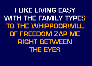 I LIKE LIVING EASY
WITH THE FAMILY TYPES
TO THE MIHIPPOORINILL
0F FREEDOM ZAP ME
RIGHT BETWEEN
THE EYES