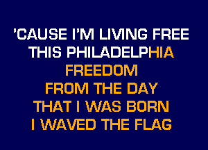 'CAUSE I'M LIVING FREE
THIS PHILADELPHIA
FREEDOM
FROM THE DAY
THAT I WAS BORN
I WAVED THE FLAG