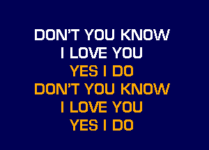 DON'T YOU KNOW
I LOVE YOU
YES I DO

DON'T YOU KNOW
I LOVE YOU
YES I DO