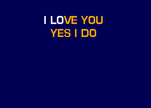 I LOVE YOU
YES I DO