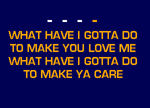 WHAT HAVE I GOTTA DO

TO MAKE YOU LOVE ME

WHAT HAVE I GOTTA DO
TO MAKE YA CARE