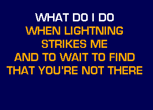 WHAT DO I DO
WHEN LIGHTNING
STRIKES ME
AND TO WAIT TO FIND
THAT YOU'RE NOT THERE