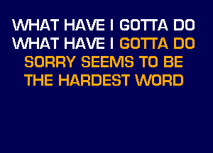 WHAT HAVE I GOTTA DO
WHAT HAVE I GOTTA DO
SORRY SEEMS TO BE
THE HARDEST WORD