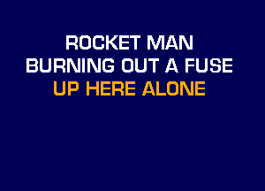 ROCKET MAN
BURNING OUT A FUSE
UP HERE ALONE