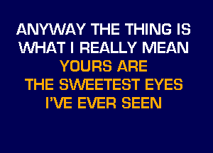 ANYWAY THE THING IS
WHAT I REALLY MEAN
YOURS ARE
THE SWEETEST EYES
I'VE EVER SEEN