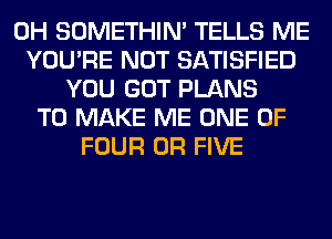 0H SOMETHIN' TELLS ME
YOU'RE NOT SATISFIED
YOU GOT PLANS
TO MAKE ME ONE OF
FOUR 0R FIVE