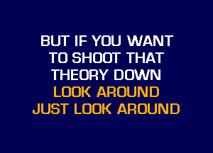 BUT IF YOU WANT
TO SHOOT THAT
THEORY DOWN
LOOK AROUND

JUST LOOK AROUND

g