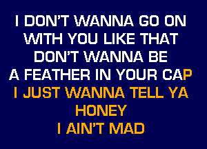 I DON'T WANNA GO ON
INITH YOU LIKE THAT
DON'T WANNA BE
A FEATHER IN YOUR CAP
I JUST WANNA TELL YA
HONEY
I AIN'T MAD