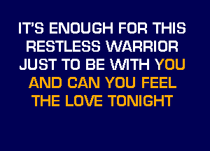 ITS ENOUGH FOR THIS
RESTLESS WARRIOR
JUST TO BE WITH YOU
AND CAN YOU FEEL
THE LOVE TONIGHT
